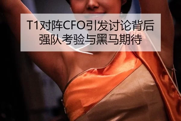 T1对阵CFO引发讨论背后 强队考验与黑马期待